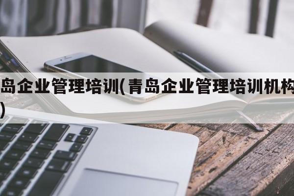 青岛企业管理培训(青岛企业管理培训机构名单)